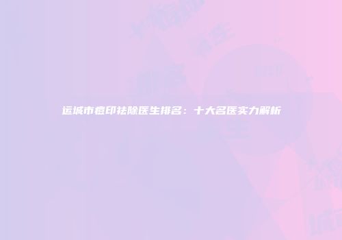 运城市痘印祛除医生排名：十大名医实力解析