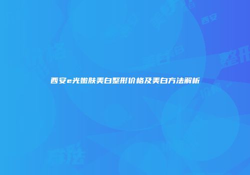 西安e光嫩肤美白整形价格及美白方法解析