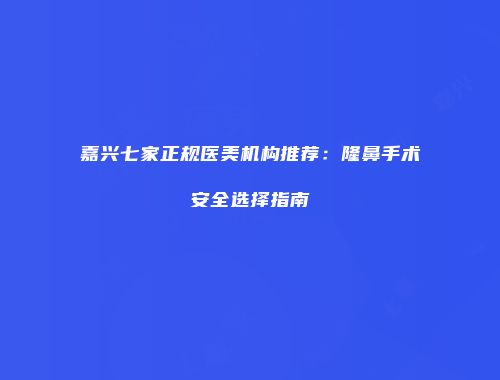 嘉兴七家正规医美机构推荐：隆鼻手术安全选择指南