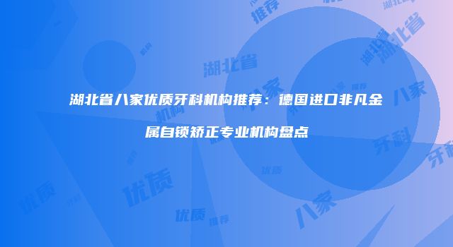 湖北省八家优质牙科机构推荐：德国进口非凡金属自锁矫正专业机构盘点