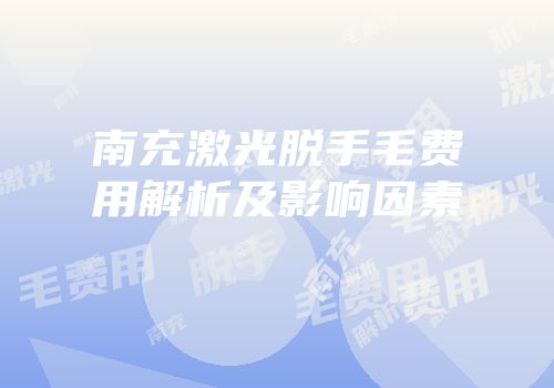 南充激光脱手毛费用解析及影响因素