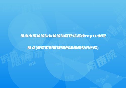 淮南市假体隆胸自体隆胸医院排名榜top10新版盘点(淮南市假体隆胸自体隆胸整形医院)