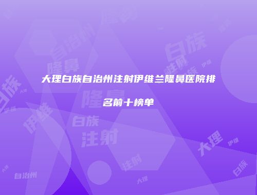 大理白族自治州注射伊维兰隆鼻医院排名前十榜单