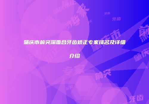 肇庆市前突深覆合牙齿矫正专家排名及详细介绍