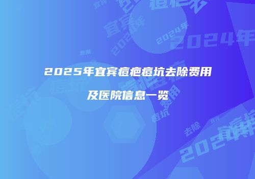 2025年宜宾痘疤痘坑去除费用及医院信息一览