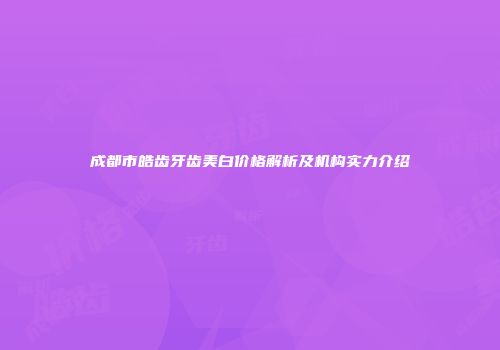 成都市皓齿牙齿美白价格解析及机构实力介绍