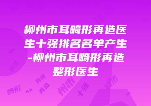 柳州市耳畸形再造医生十强排名名单产生-柳州市耳畸形再造整形医生