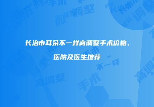 长治市耳朵不一样高调整手术价格、医院及医生推荐