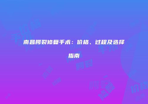 南昌腭裂修复手术：价格、过程及选择指南