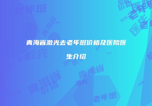 青海省激光去老年斑价格及医院医生介绍