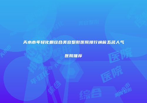 天水市年轻化眼综合美容整形医院排行榜前五名人气医院推荐