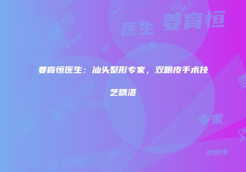 姜育恒医生：汕头整形专家，双眼皮手术技艺精湛