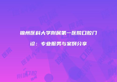 锦州医科大学附属第一医院口腔门诊：专业服务与案例分享