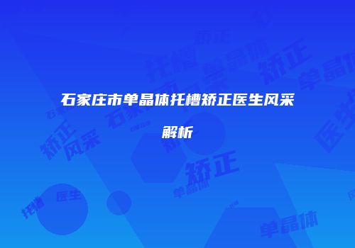 石家庄市单晶体托槽矫正医生风采解析