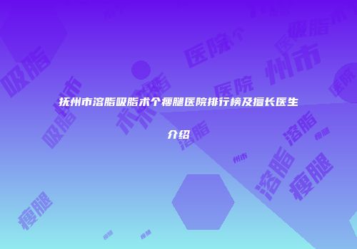 抚州市溶脂吸脂术个瘦腿医院排行榜及擅长医生介绍