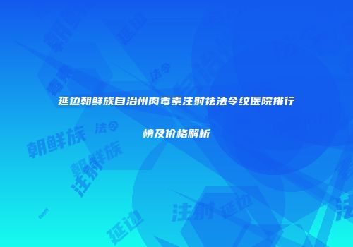 延边朝鲜族自治州肉毒素注射祛法令纹医院排行榜及价格解析