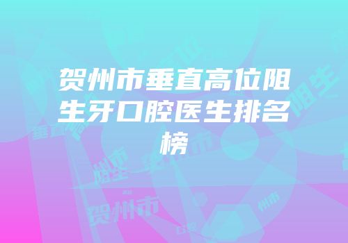 贺州市垂直高位阻生牙口腔医生排名榜