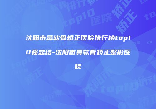 沈阳市鼻软骨矫正医院排行榜top10强总结-沈阳市鼻软骨矫正整形医院