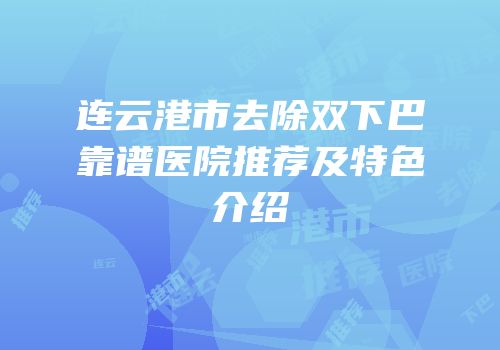 连云港市去除双下巴靠谱医院推荐及特色介绍