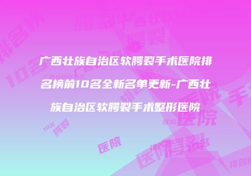 广西壮族自治区软腭裂手术医院排名榜前10名全新名单更新-广西壮族自治区软腭裂手术整形医院