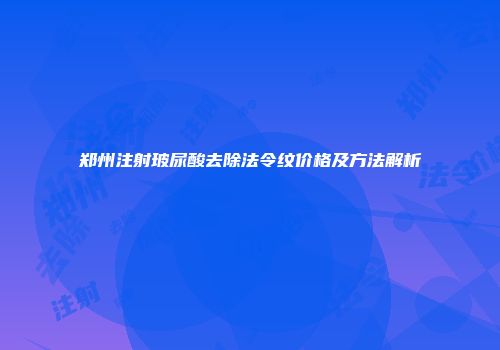 郑州注射玻尿酸去除法令纹价格及方法解析