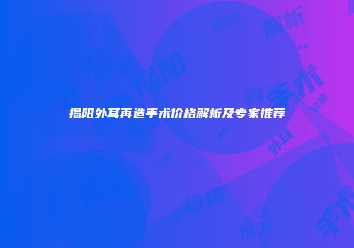 揭阳外耳再造手术价格解析及专家推荐