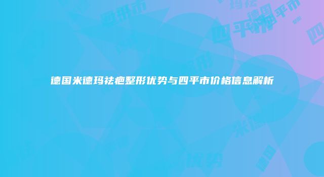 德国米德玛祛疤整形优势与四平市价格信息解析