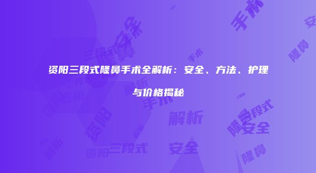 资阳三段式隆鼻手术全解析：安全、方法、护理与价格揭秘