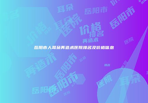 岳阳市人耳朵再造术医院排名及价格信息
