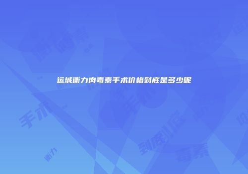 运城衡力肉毒素手术价格到底是多少呢