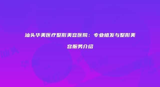 汕头华美医疗整形美容医院：专业植发与整形美容服务介绍