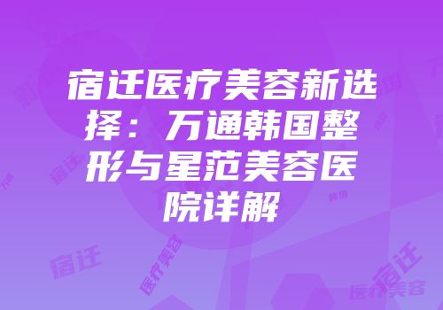 宿迁医疗美容新选择：万通韩国整形与星范美容医院详解