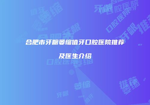 合肥市牙龈萎缩值牙口腔医院推荐及医生介绍