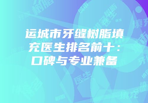 运城市牙缝树脂填充医生排名前十：口碑与专业兼备