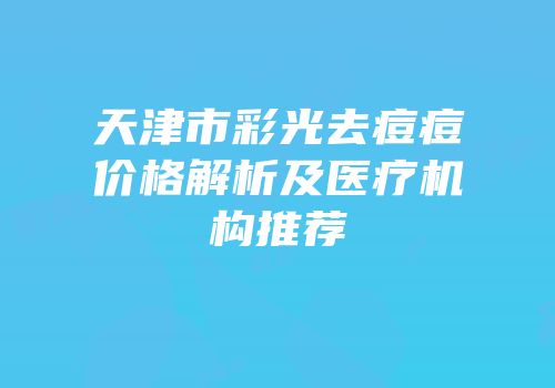 天津市彩光去痘痘价格解析及医疗机构推荐