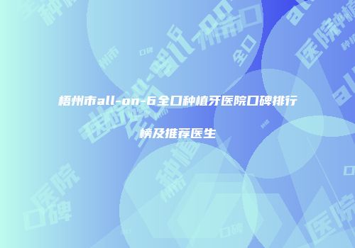 梧州市all-on-6全口种植牙医院口碑排行榜及推荐医生