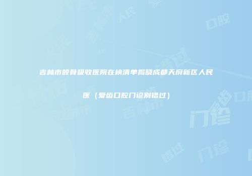 吉林市颌骨吸收医院在榜清单揭晓成都天府新区人民医（爱齿口腔门诊别错过）