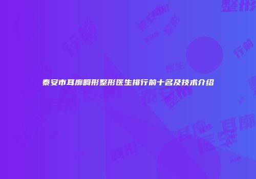 泰安市耳廓畸形整形医生排行前十名及技术介绍
