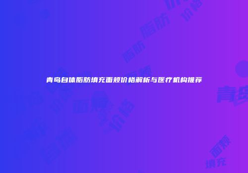 青岛自体脂肪填充面颊价格解析与医疗机构推荐
