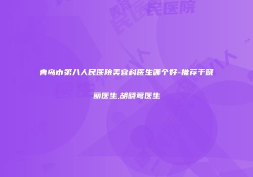 青岛市第八人民医院美容科医生哪个好-推荐于晓丽医生,胡晓莺医生
