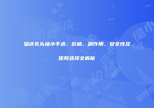 肇庆乳头缩小手术：价格、副作用、安全性及医院选择全解析