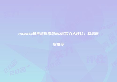 nagata耳再造医院前20名实力大评比：权威医院推荐