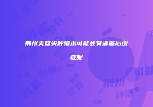 荆州美容尖种植术可能会有哪些后遗症呢