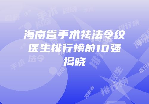 海南省手术祛法令纹医生排行榜前10强揭晓