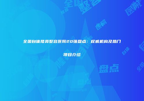 全国自体隆鼻整容医院20强盘点：权威机构及热门项目介绍