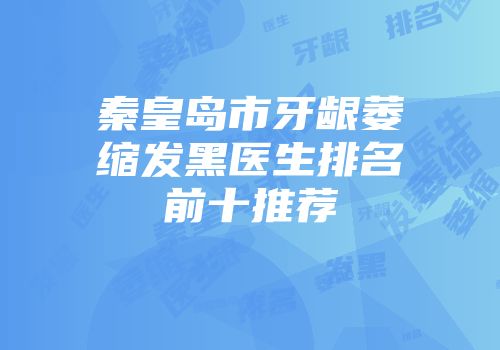 秦皇岛市牙龈萎缩发黑医生排名前十推荐