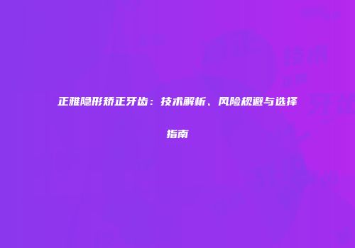 正雅隐形矫正牙齿：技术解析、风险规避与选择指南