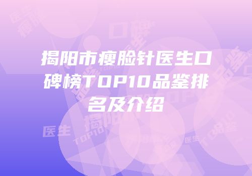 揭阳市瘦脸针医生口碑榜TOP10品鉴排名及介绍