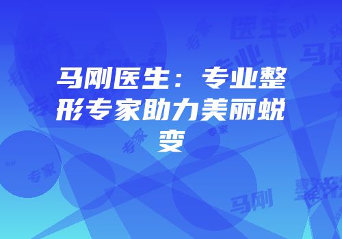 马刚医生：专业整形专家助力美丽蜕变