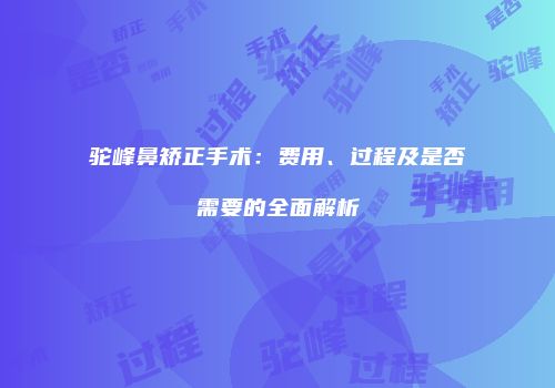 驼峰鼻矫正手术：费用、过程及是否需要的全面解析